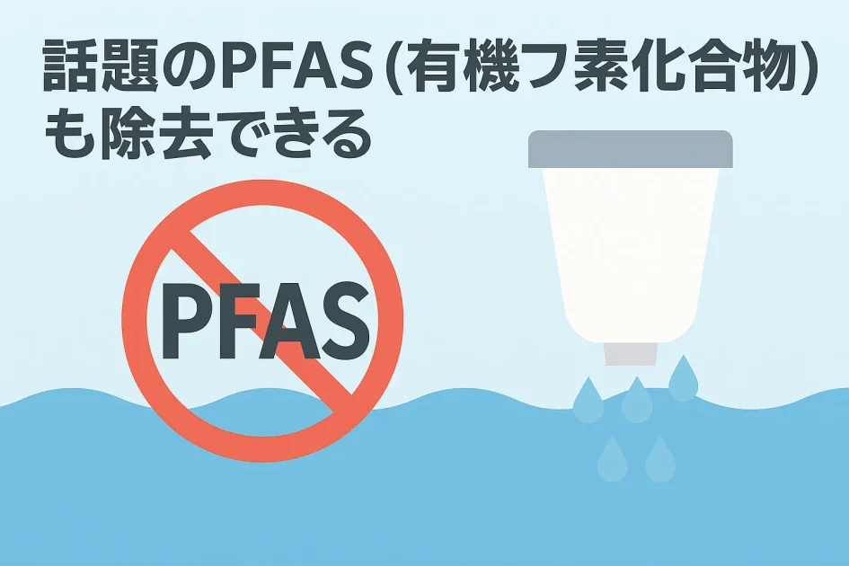 話題のPFAS（有機フッ素化合物）も除去できる